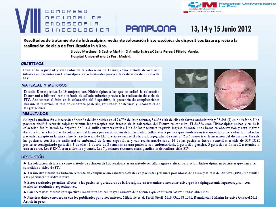 Resultados de tratamiento de hidrosalpinx mediante colocación histeroscópica de dispositivos Essure previa a la realización de ciclo de Fertilización in Vitro. S Lobo Martínez; B Castro Martín; O Armijo Suárez;C Sanz Perez; J Pillado Varela. Hospital Universitario La Paz . Madrid.