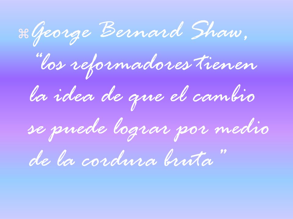 George Bernard Shaw, los reformadores tienen la idea de que el cambio se puede lograr por medio de la cordura bruta