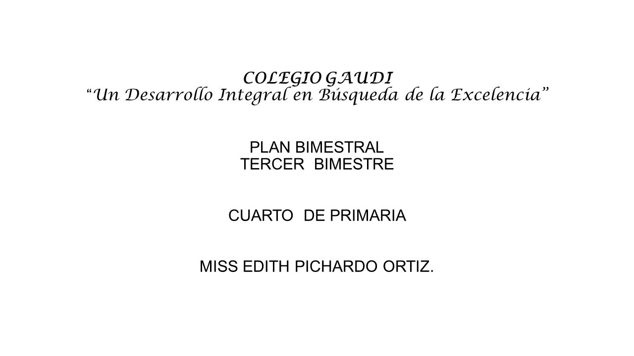 COLEGIO GAUDI Un Desarrollo Integral en Búsqueda de la Excelencia PLAN BIMESTRAL TERCER BIMESTRE CUARTO DE PRIMARIA MISS EDITH PICHARDO ORTIZ.