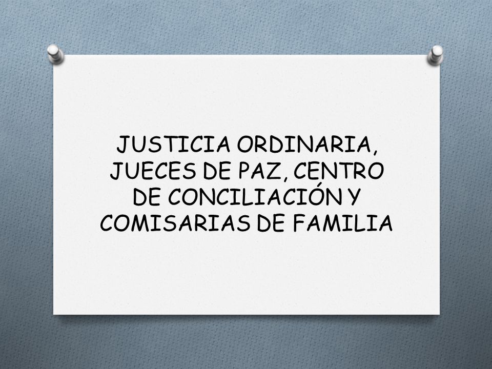 JUSTICIA ORDINARIA, JUECES DE PAZ, CENTRO DE CONCILIACIÓN Y COMISARIAS DE FAMILIA