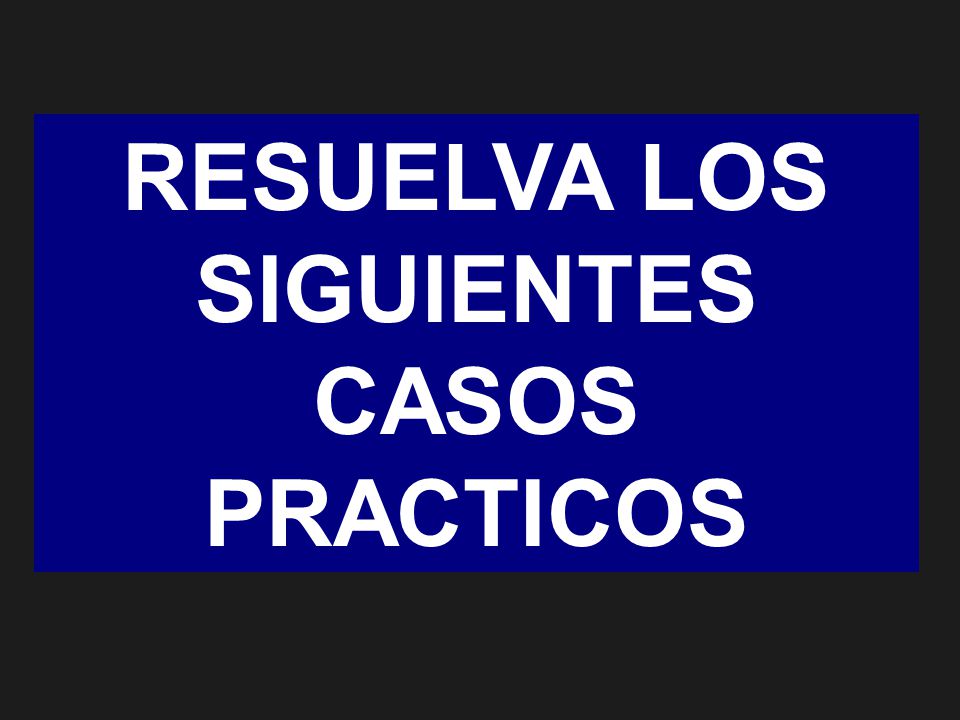 RESUELVA LOS SIGUIENTES CASOS PRACTICOS
