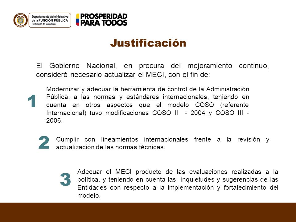 Justificación El Gobierno Nacional, en procura del mejoramiento continuo, consideró necesario actualizar el MECI, con el fin de: