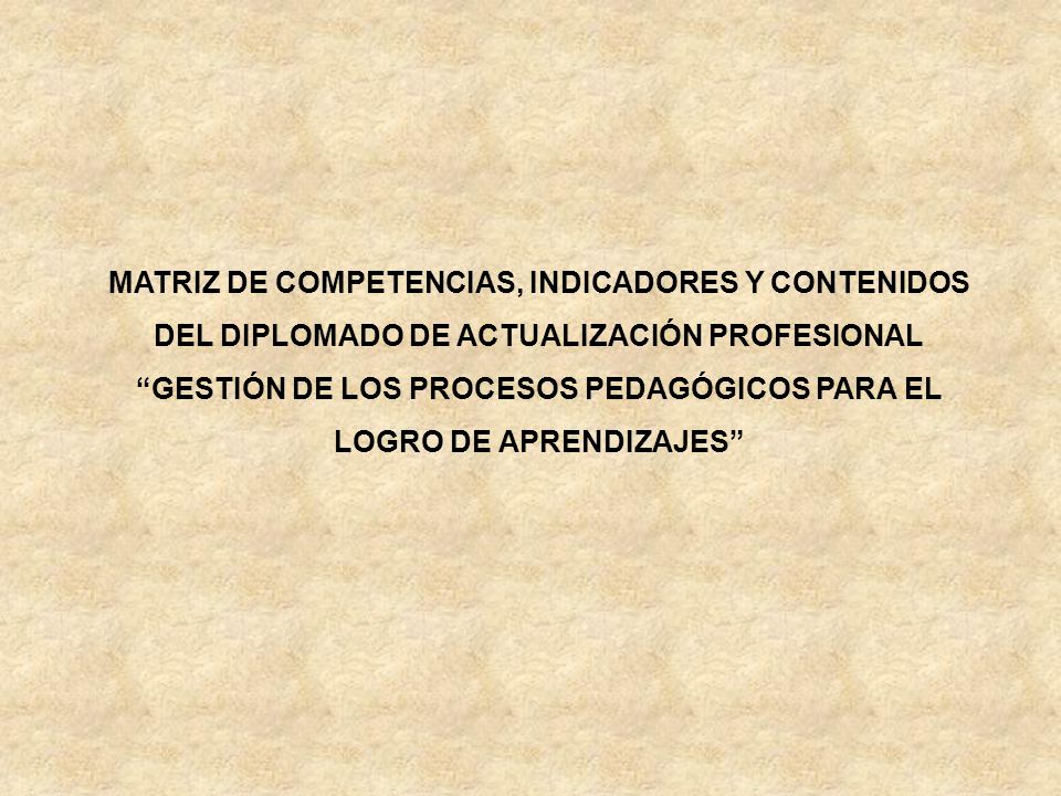 MATRIZ DE COMPETENCIAS, INDICADORES Y CONTENIDOS DEL DIPLOMADO DE ACTUALIZACIÓN PROFESIONAL GESTIÓN DE LOS PROCESOS PEDAGÓGICOS PARA EL LOGRO DE APRENDIZAJES