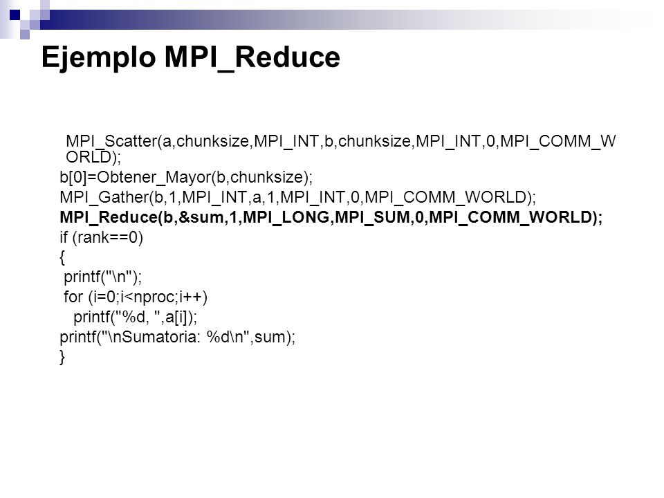 Ejemplo MPI_Reduce MPI_Scatter(a,chunksize,MPI_INT,b,chunksize,MPI_INT,0,MPI_COMM_WORLD); b[0]=Obtener_Mayor(b,chunksize);