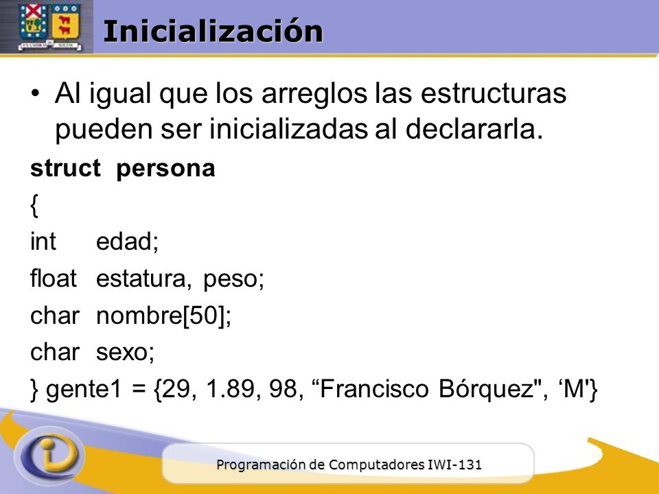 Inicialización Al igual que los arreglos las estructuras pueden ser inicializadas al declararla. struct persona.