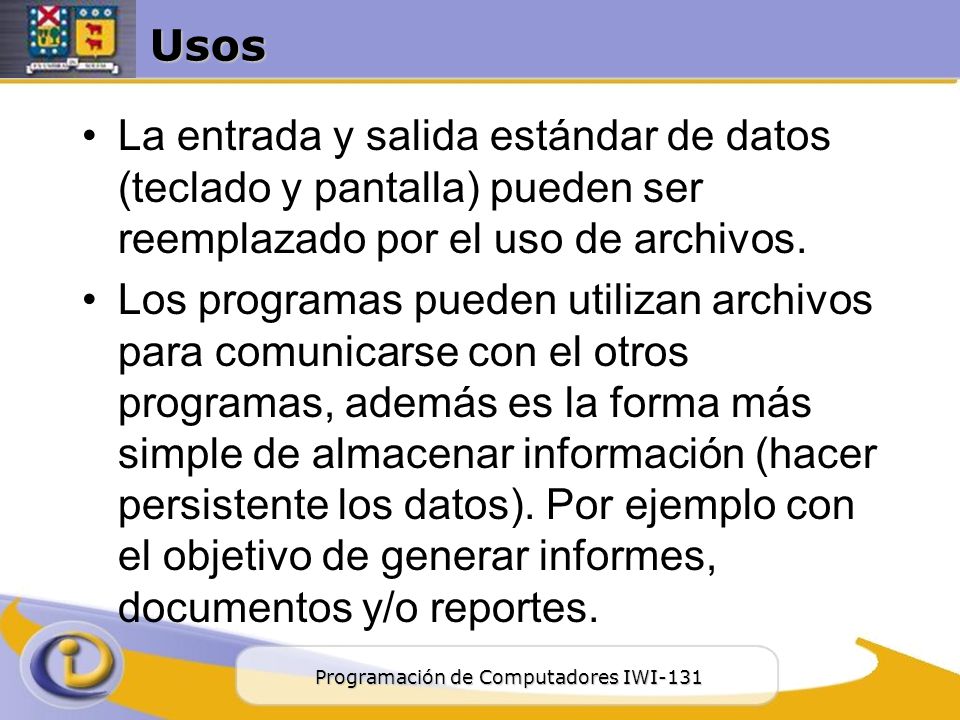 Usos La entrada y salida estándar de datos (teclado y pantalla) pueden ser reemplazado por el uso de archivos.