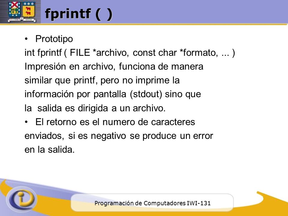 fprintf ( ) Prototipo. int fprintf ( FILE *archivo, const char *formato, ... ) Impresión en archivo, funciona de manera.