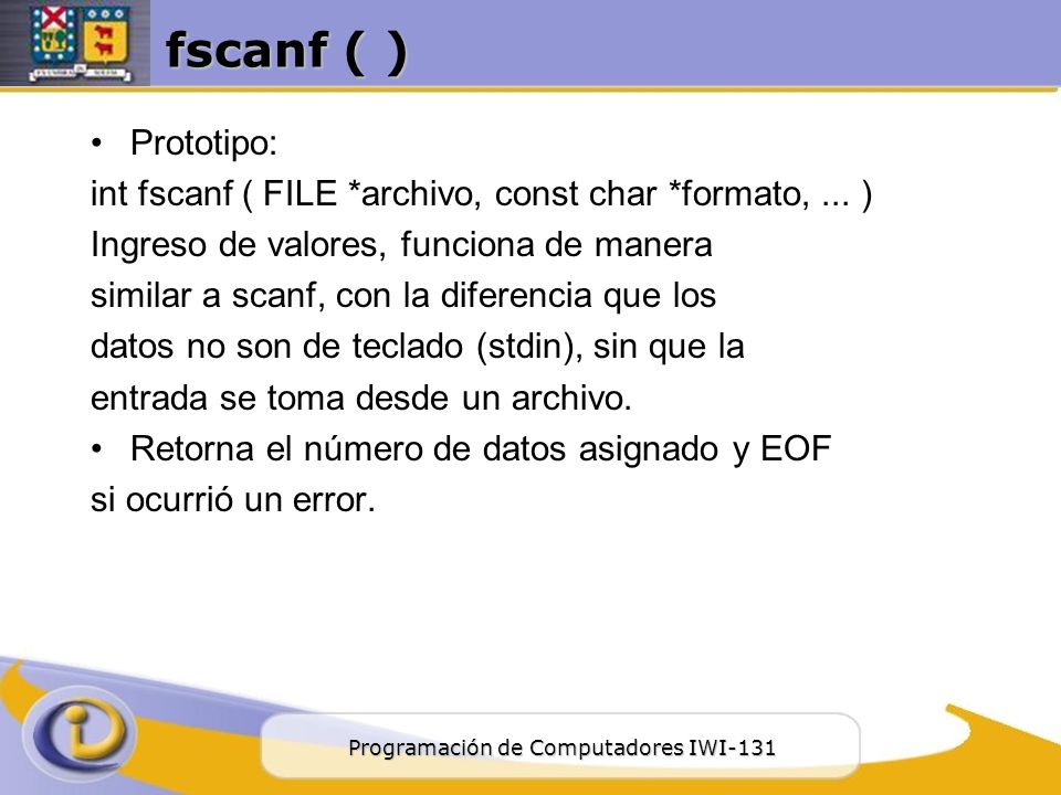 fscanf ( ) Prototipo: int fscanf ( FILE *archivo, const char *formato, ... ) Ingreso de valores, funciona de manera.