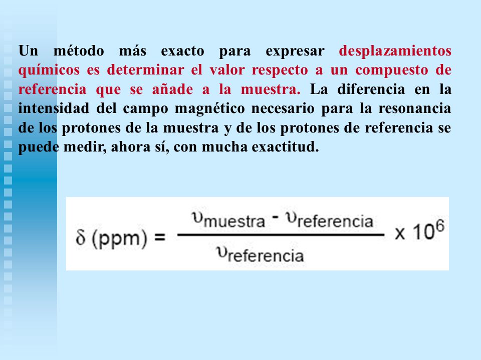 Un método más exacto para expresar desplazamientos químicos es determinar el valor respecto a un compuesto de referencia que se añade a la muestra.