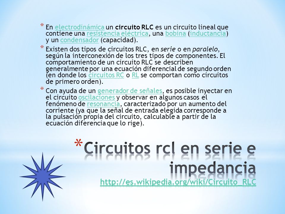 En electrodinámica un circuito RLC es un circuito lineal que contiene una resistencia eléctrica, una bobina (inductancia) y un condensador (capacidad).