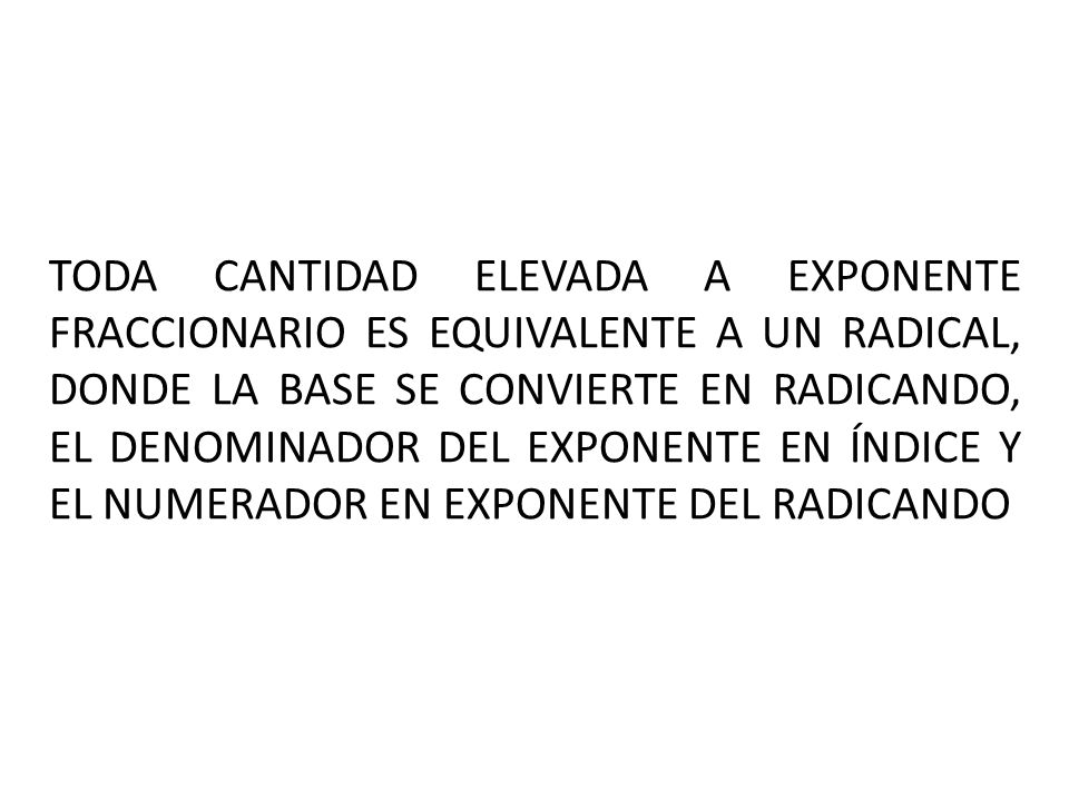 TODA CANTIDAD ELEVADA A EXPONENTE FRACCIONARIO ES EQUIVALENTE A UN RADICAL, DONDE LA BASE SE CONVIERTE EN RADICANDO, EL DENOMINADOR DEL EXPONENTE EN ÍNDICE Y EL NUMERADOR EN EXPONENTE DEL RADICANDO