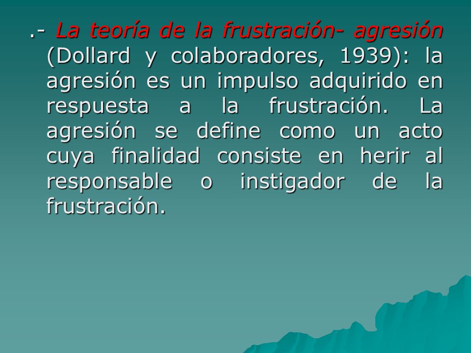 .- La teoría de la frustración- agresión (Dollard y colaboradores, 1939): la agresión es un impulso adquirido en respuesta a la frustración.