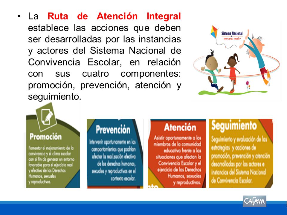 La Ruta de Atención Integral establece las acciones que deben ser desarrolladas por las instancias y actores del Sistema Nacional de Convivencia Escolar, en relación con sus cuatro componentes: promoción, prevención, atención y seguimiento.