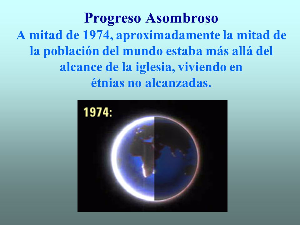 Progreso Asombroso A mitad de 1974, aproximadamente la mitad de la población del mundo estaba más allá del alcance de la iglesia, viviendo en étnias no alcanzadas.