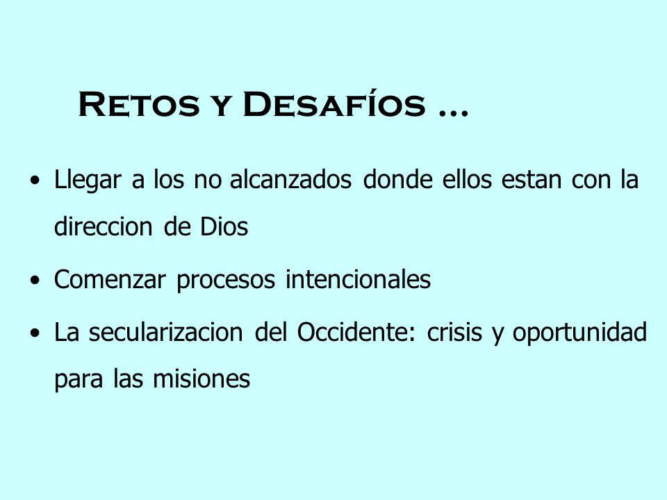Retos y Desafíos ... Llegar a los no alcanzados donde ellos estan con la direccion de Dios. Comenzar procesos intencionales.