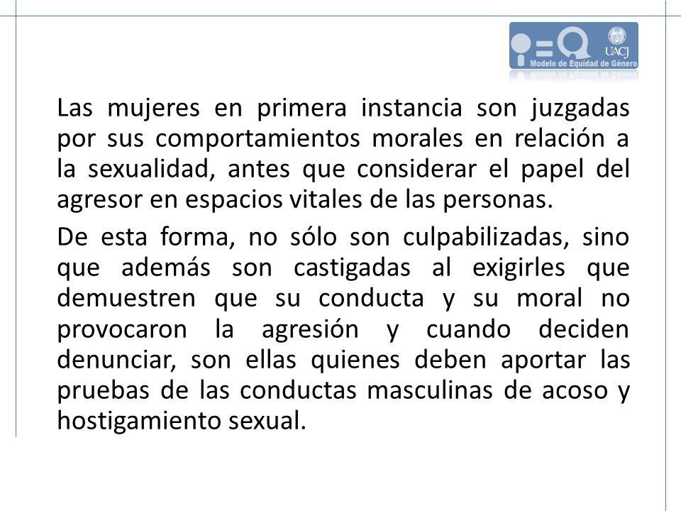 Las mujeres en primera instancia son juzgadas por sus comportamientos morales en relación a la sexualidad, antes que considerar el papel del agresor en espacios vitales de las personas.