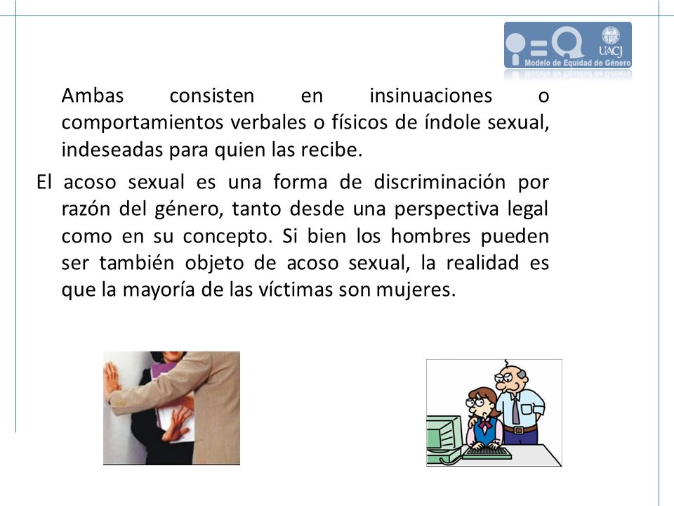 Ambas consisten en insinuaciones o comportamientos verbales o físicos de índole sexual, indeseadas para quien las recibe.