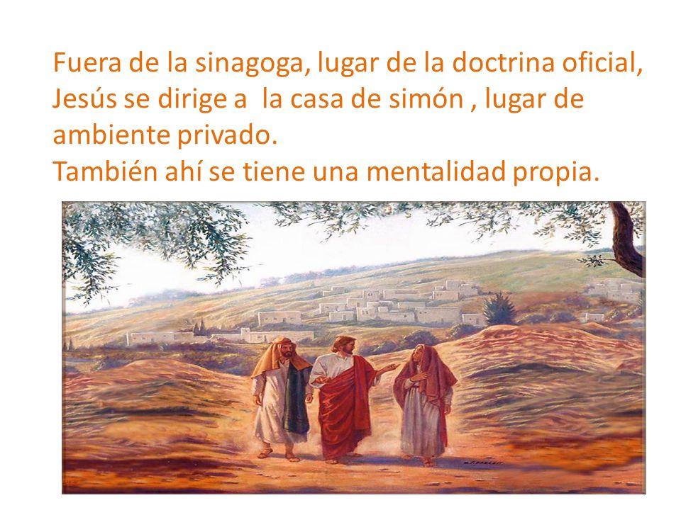 Fuera de la sinagoga, lugar de la doctrina oficial, Jesús se dirige a la casa de simón , lugar de ambiente privado.