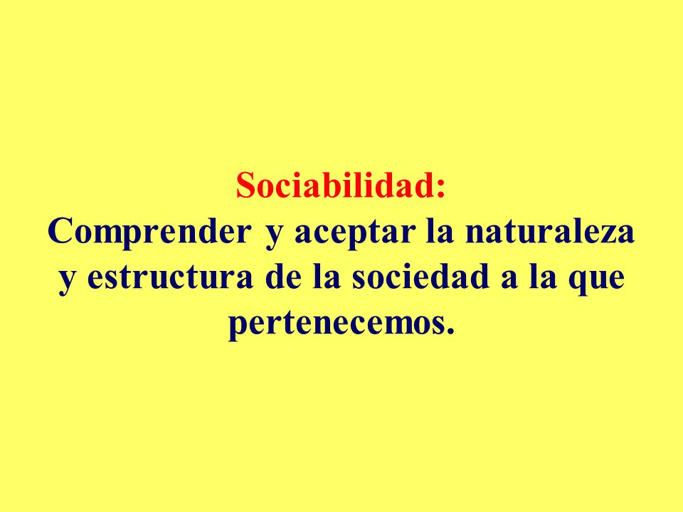Sociabilidad: Comprender y aceptar la naturaleza y estructura de la sociedad a la que pertenecemos.