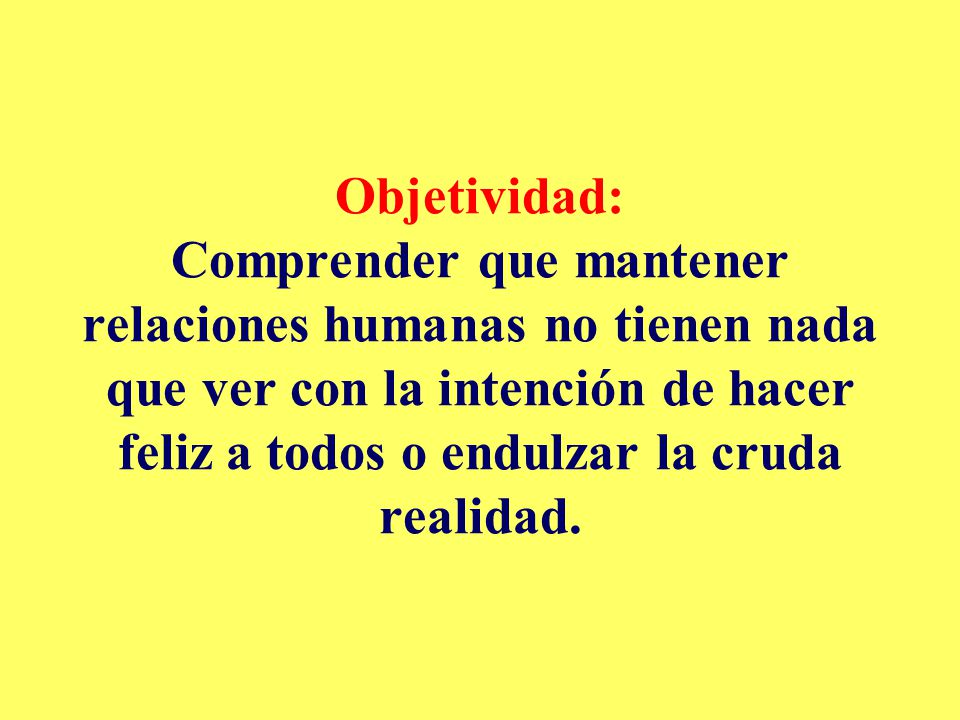 Objetividad: Comprender que mantener relaciones humanas no tienen nada que ver con la intención de hacer feliz a todos o endulzar la cruda realidad.
