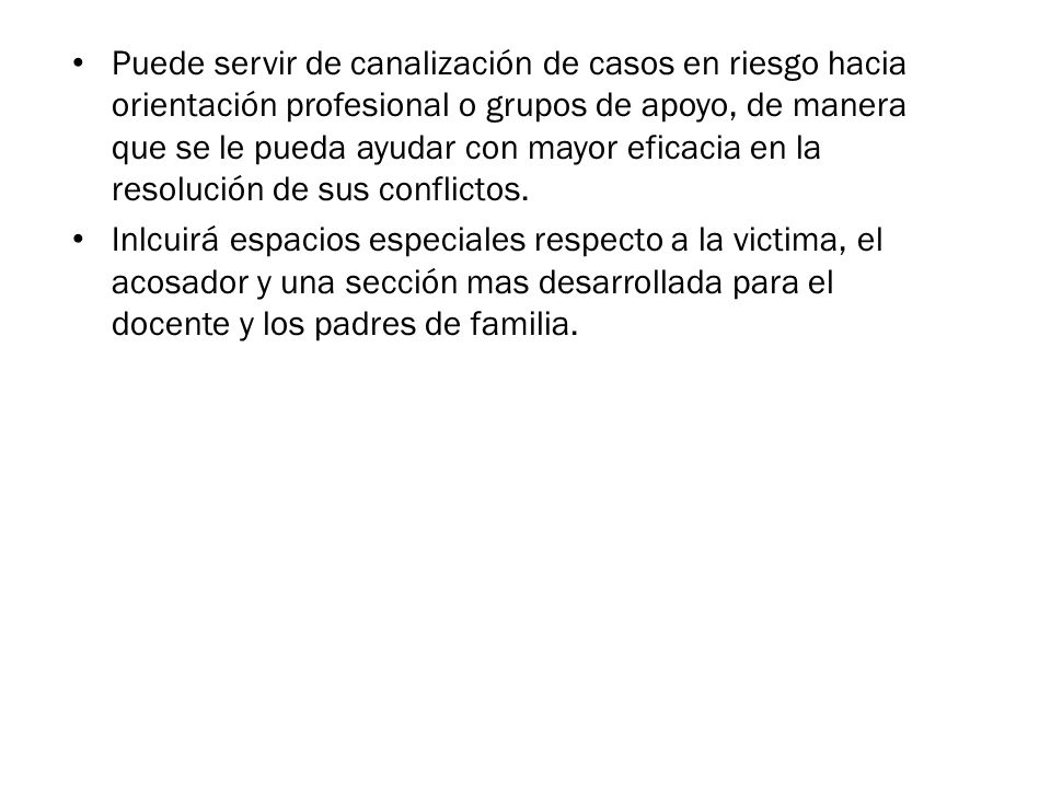 Puede servir de canalización de casos en riesgo hacia orientación profesional o grupos de apoyo, de manera que se le pueda ayudar con mayor eficacia en la resolución de sus conflictos.
