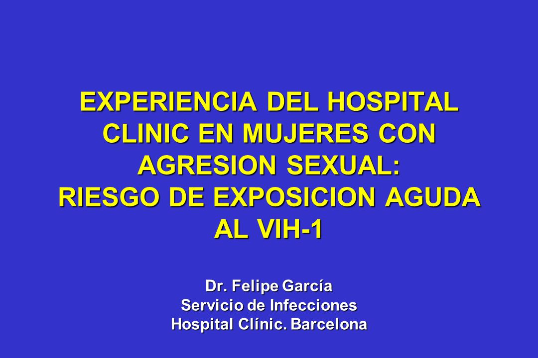 EXPERIENCIA DEL HOSPITAL CLINIC EN MUJERES CON AGRESION SEXUAL: RIESGO DE EXPOSICION AGUDA AL VIH-1 Dr.