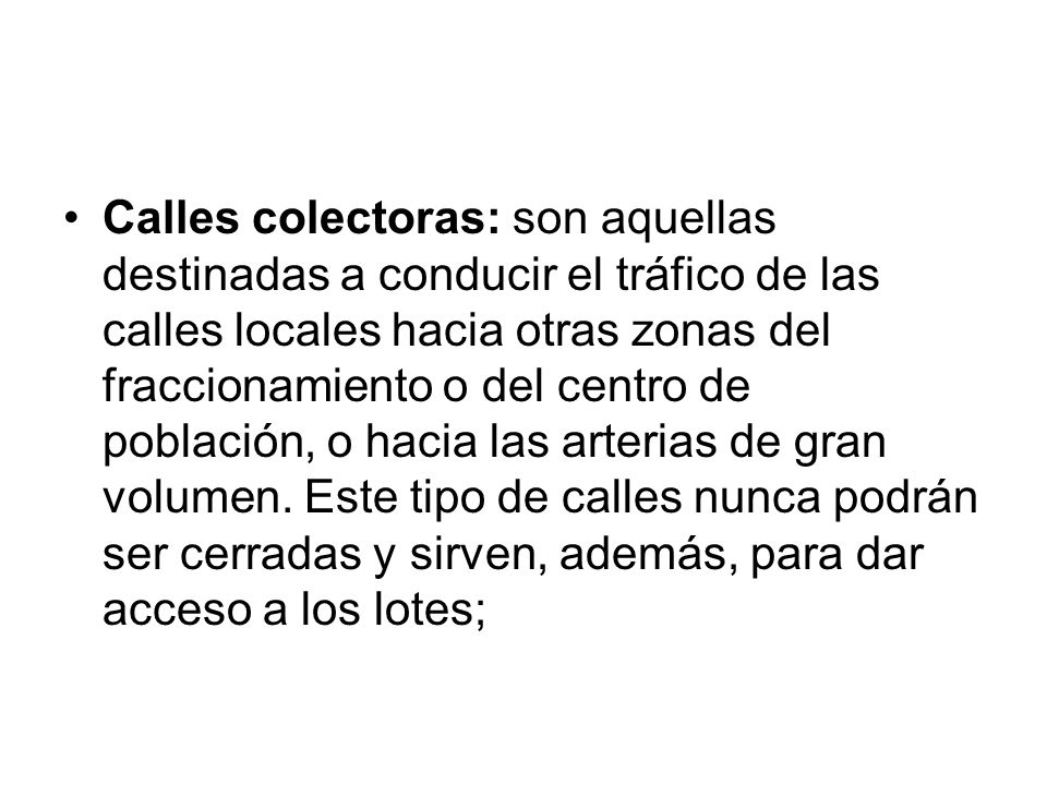 Calles colectoras: son aquellas destinadas a conducir el tráfico de las calles locales hacia otras zonas del fraccionamiento o del centro de población, o hacia las arterias de gran volumen.