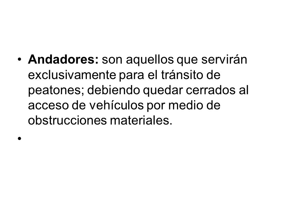 Andadores: son aquellos que servirán exclusivamente para el tránsito de peatones; debiendo quedar cerrados al acceso de vehículos por medio de obstrucciones materiales.