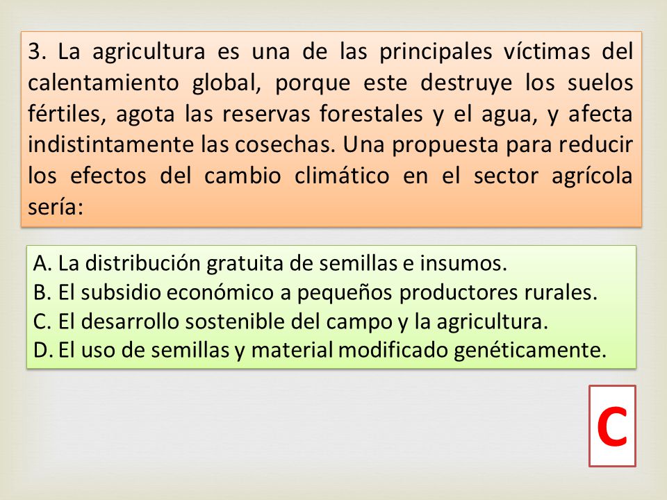 3. La agricultura es una de las principales víctimas del calentamiento global, porque este destruye los suelos fértiles, agota las reservas forestales y el agua, y afecta indistintamente las cosechas. Una propuesta para reducir los efectos del cambio climático en el sector agrícola sería:
