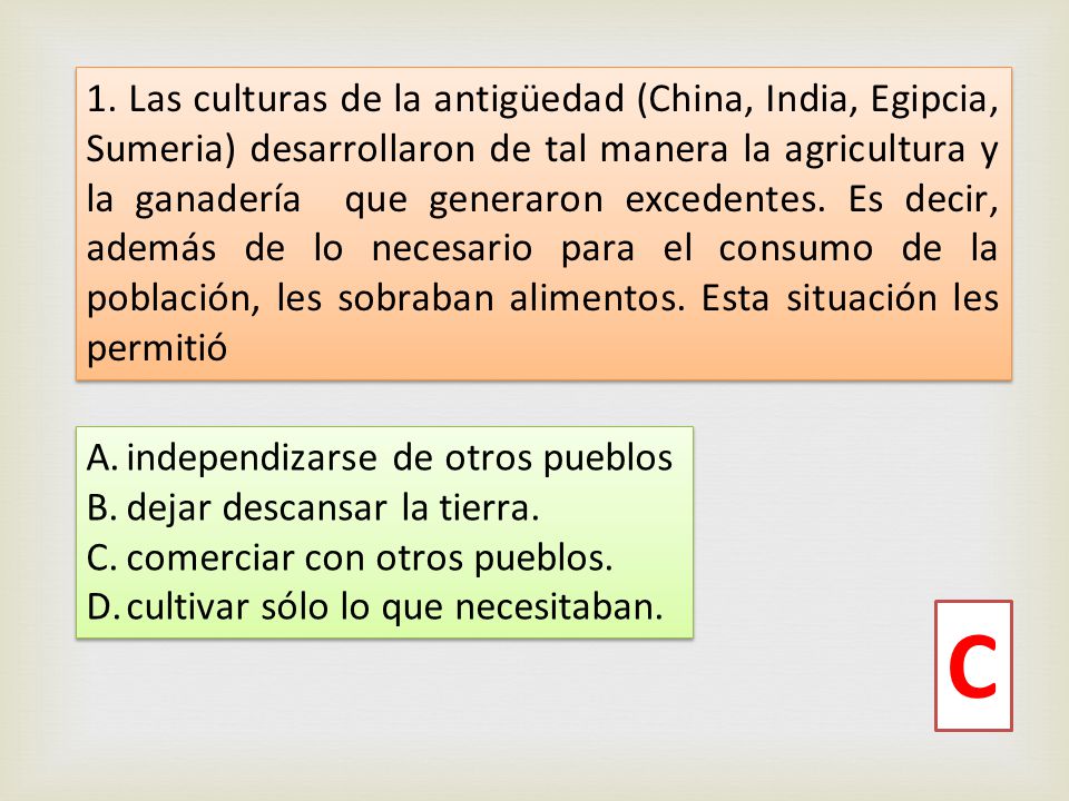 1. Las culturas de la antigüedad (China, India, Egipcia, Sumeria) desarrollaron de tal manera la agricultura y la ganadería que generaron excedentes. Es decir, además de lo necesario para el consumo de la población, les sobraban alimentos. Esta situación les permitió