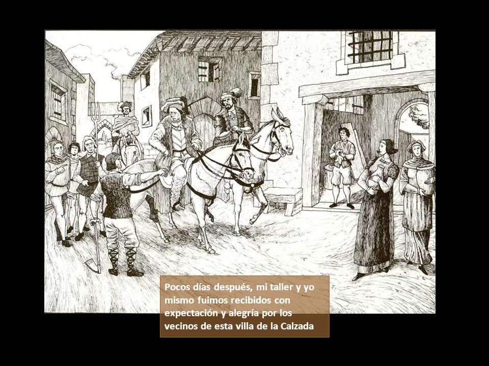 Pocos días después, mi taller y yo mismo fuimos recibidos con expectación y alegría por los vecinos de esta villa de la Calzada