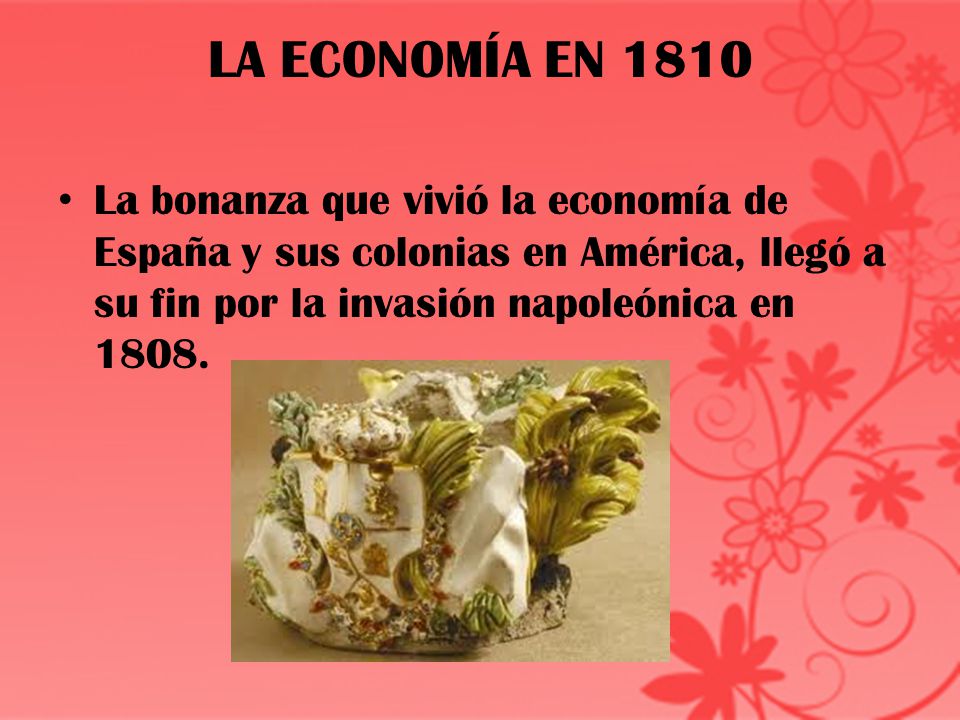 LA ECONOMÍA EN 1810 La bonanza que vivió la economía de España y sus colonias en América, llegó a su fin por la invasión napoleónica en