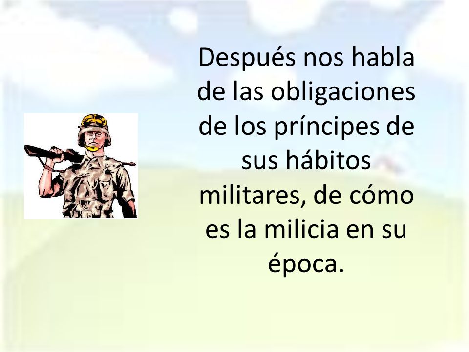 Después nos habla de las obligaciones de los príncipes de sus hábitos militares, de cómo es la milicia en su época.