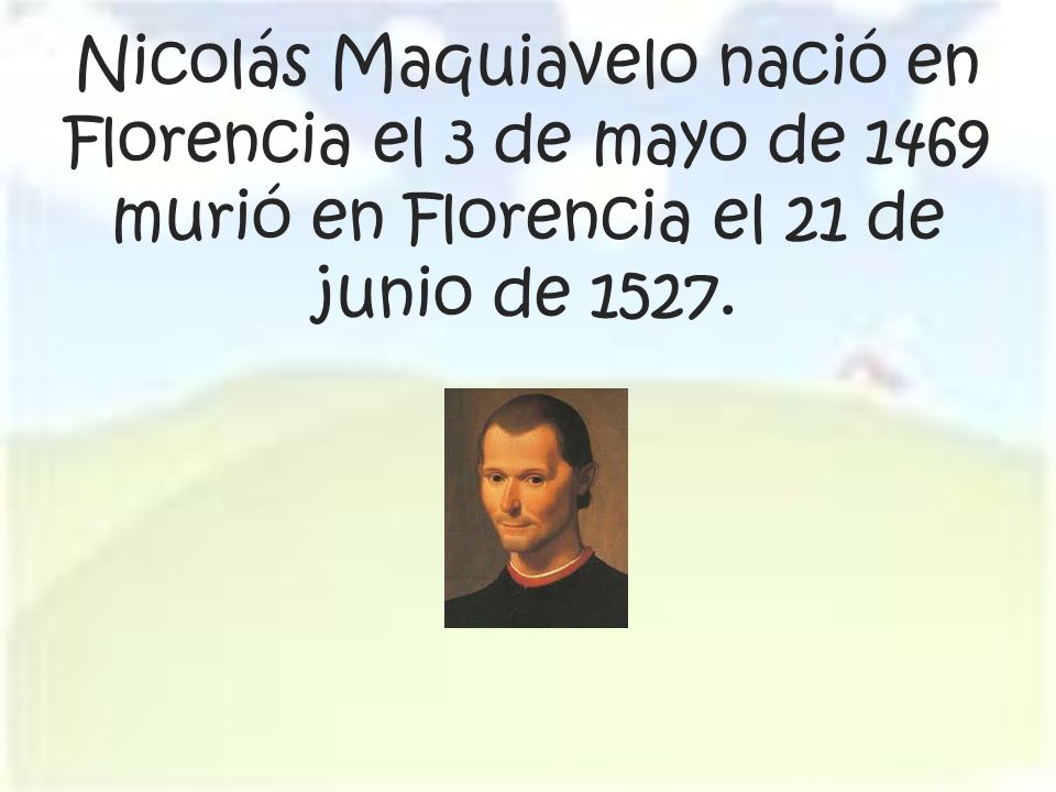 Nicolás Maquiavelo nació en Florencia el 3 de mayo de 1469 murió en Florencia el 21 de junio de 1527.