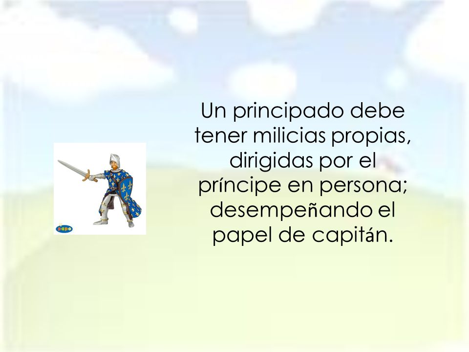 Un principado debe tener milicias propias, dirigidas por el príncipe en persona; desempeñando el papel de capitán.