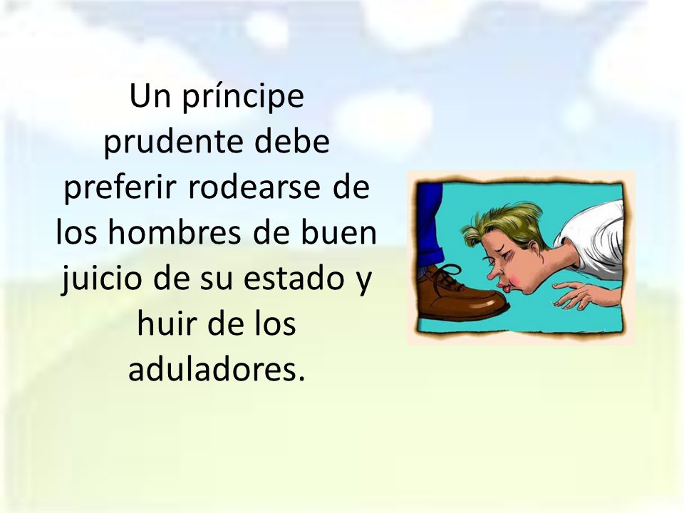 Un príncipe prudente debe preferir rodearse de los hombres de buen juicio de su estado y huir de los aduladores.