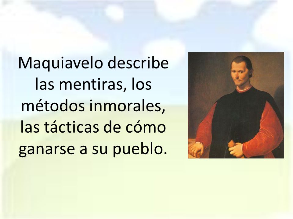 Maquiavelo describe las mentiras, los métodos inmorales, las tácticas de cómo ganarse a su pueblo.