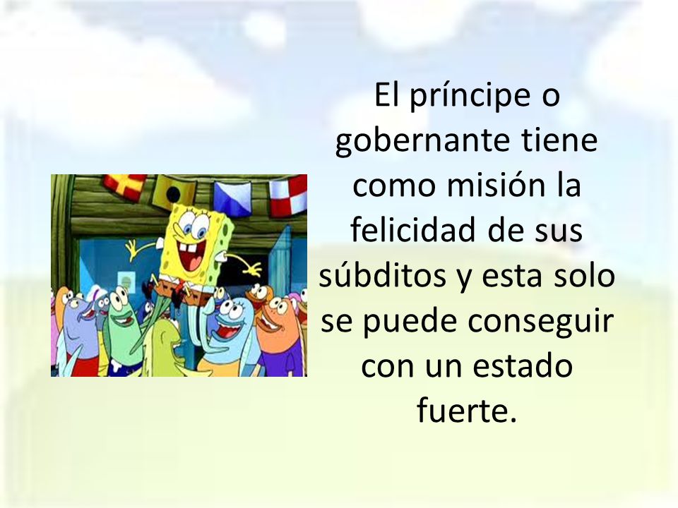 El príncipe o gobernante tiene como misión la felicidad de sus súbditos y esta solo se puede conseguir con un estado fuerte.