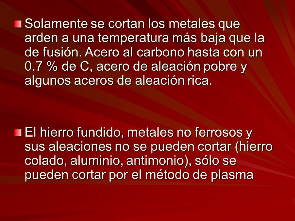 Solamente se cortan los metales que arden a una temperatura más baja que la de fusión. Acero al carbono hasta con un 0.7 % de C, acero de aleación pobre y algunos aceros de aleación rica.