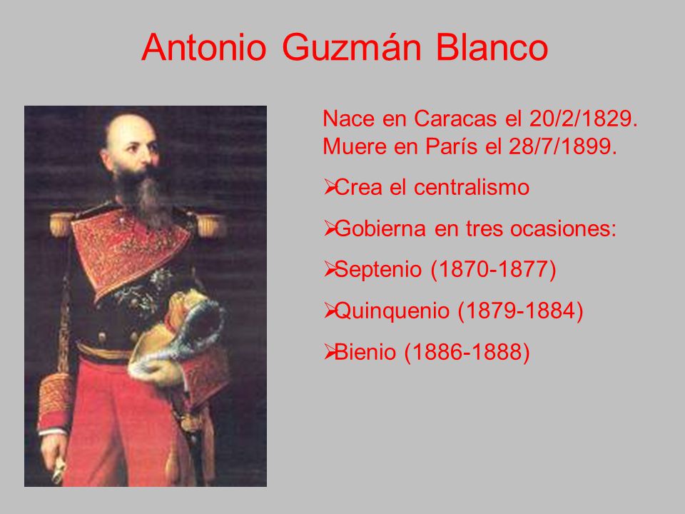 Antonio Guzmán Blanco Nace en Caracas el 20/2/1829. Muere en París el 28/7/1899. Crea el centralismo.