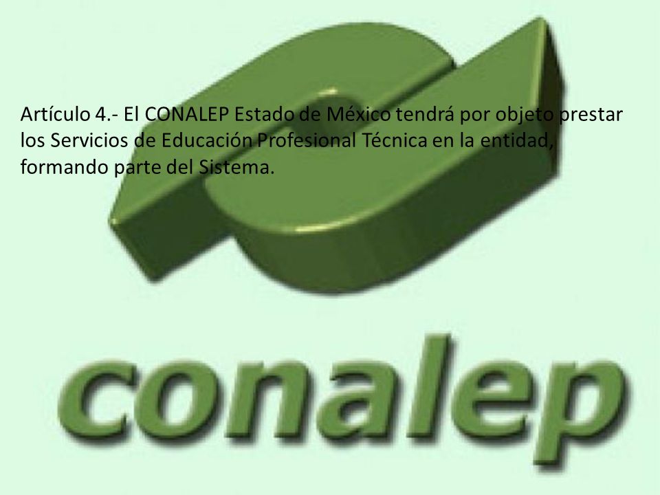 Artículo 4.- El CONALEP Estado de México tendrá por objeto prestar los Servicios de Educación Profesional Técnica en la entidad, formando parte del Sistema.