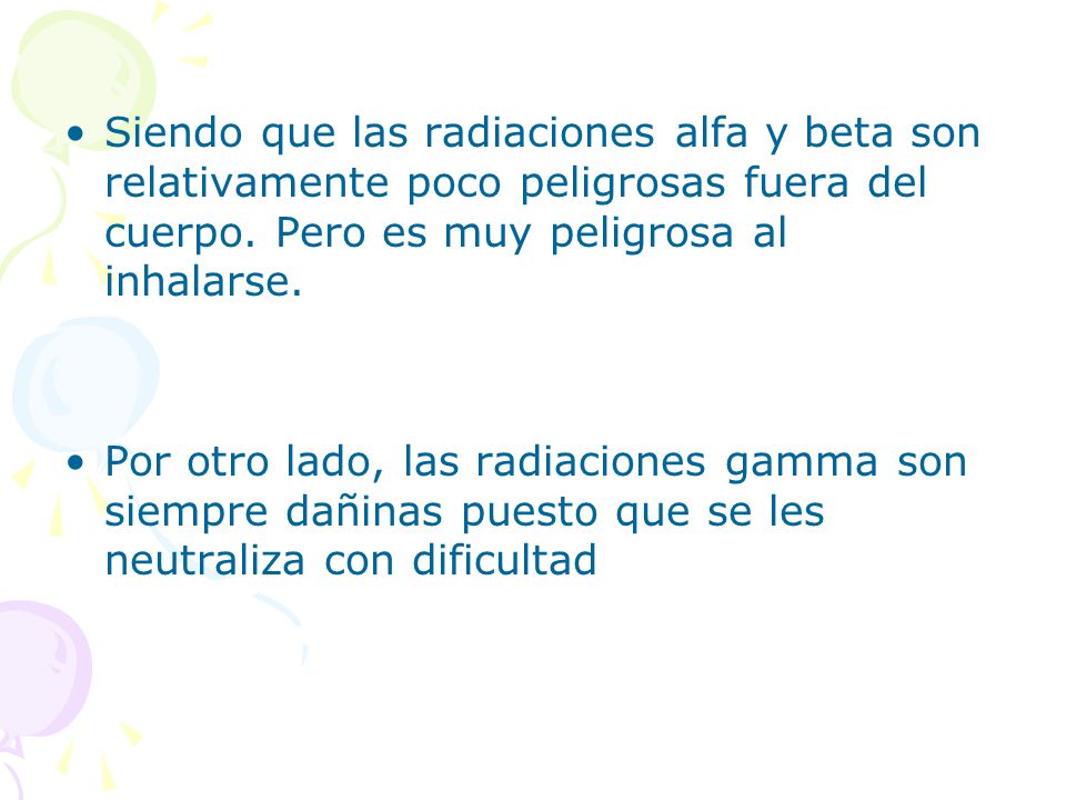 Siendo que las radiaciones alfa y beta son relativamente poco peligrosas fuera del cuerpo. Pero es muy peligrosa al inhalarse.