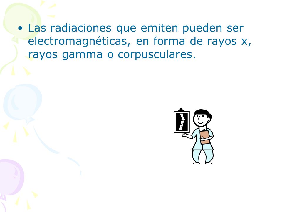 Las radiaciones que emiten pueden ser electromagnéticas, en forma de rayos x, rayos gamma o corpusculares.