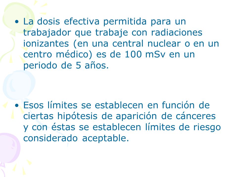 La dosis efectiva permitida para un trabajador que trabaje con radiaciones ionizantes (en una central nuclear o en un centro médico) es de 100 mSv en un periodo de 5 años.