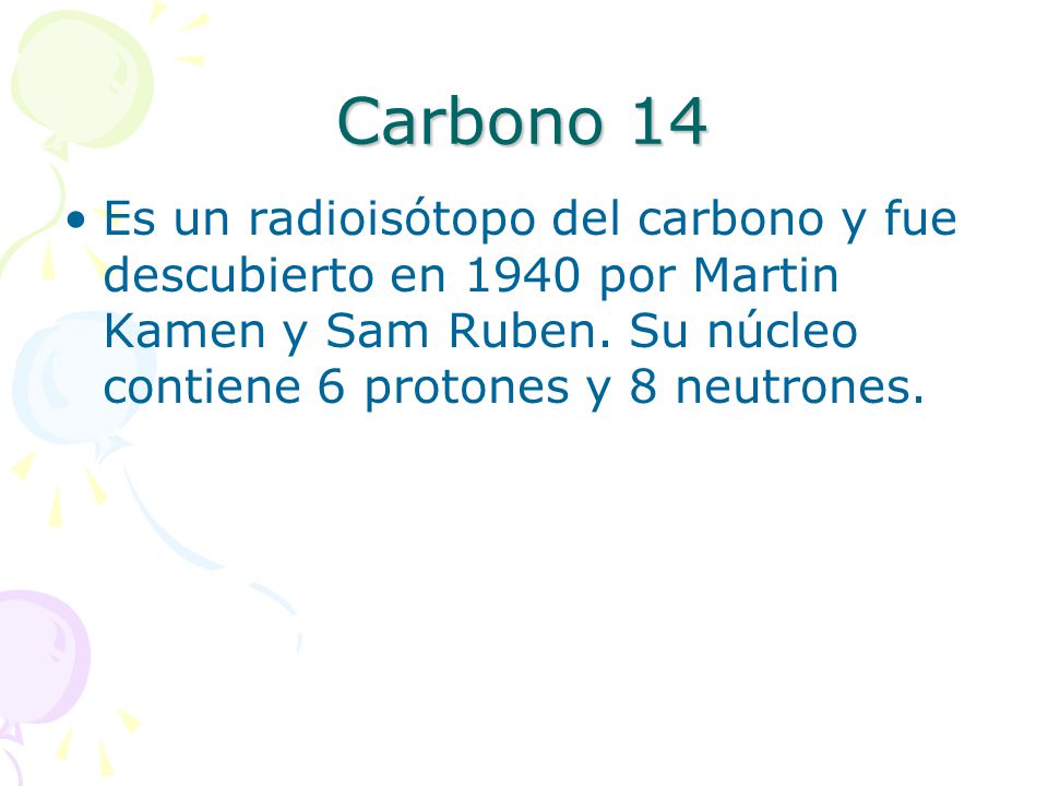 Carbono 14 Es un radioisótopo del carbono y fue descubierto en 1940 por Martin Kamen y Sam Ruben.