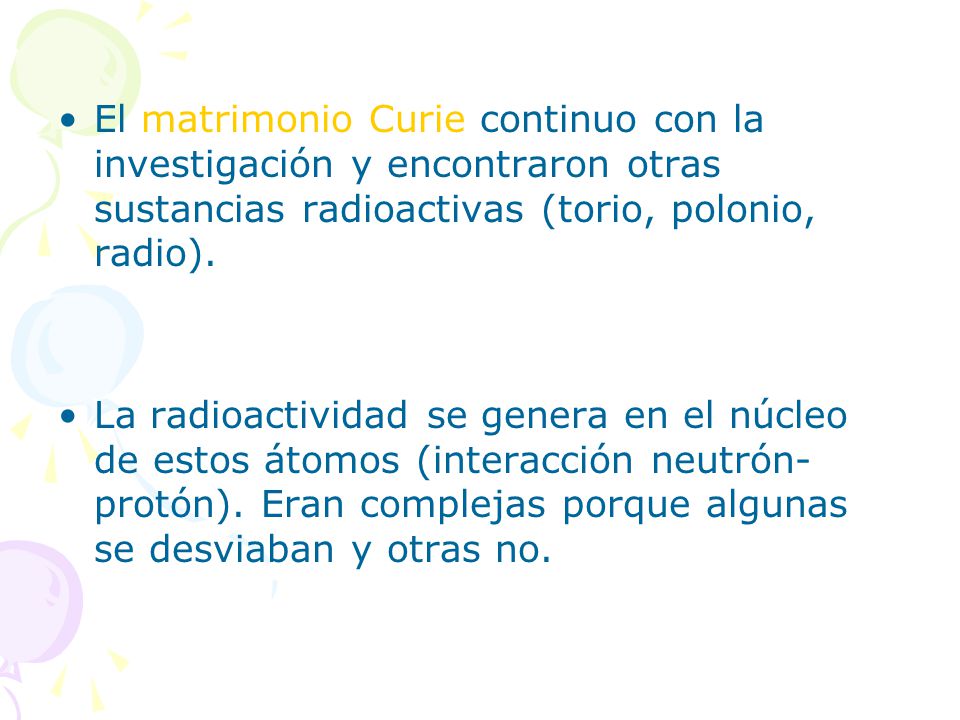 El matrimonio Curie continuo con la investigación y encontraron otras sustancias radioactivas (torio, polonio, radio).