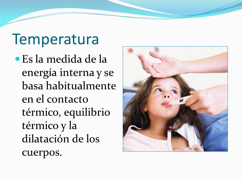 Temperatura Es la medida de la energía interna y se basa habitualmente en el contacto térmico, equilibrio térmico y la dilatación de los cuerpos.