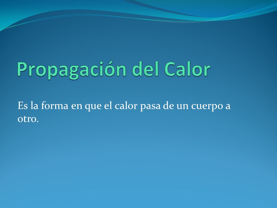 Propagación del Calor Es la forma en que el calor pasa de un cuerpo a otro.