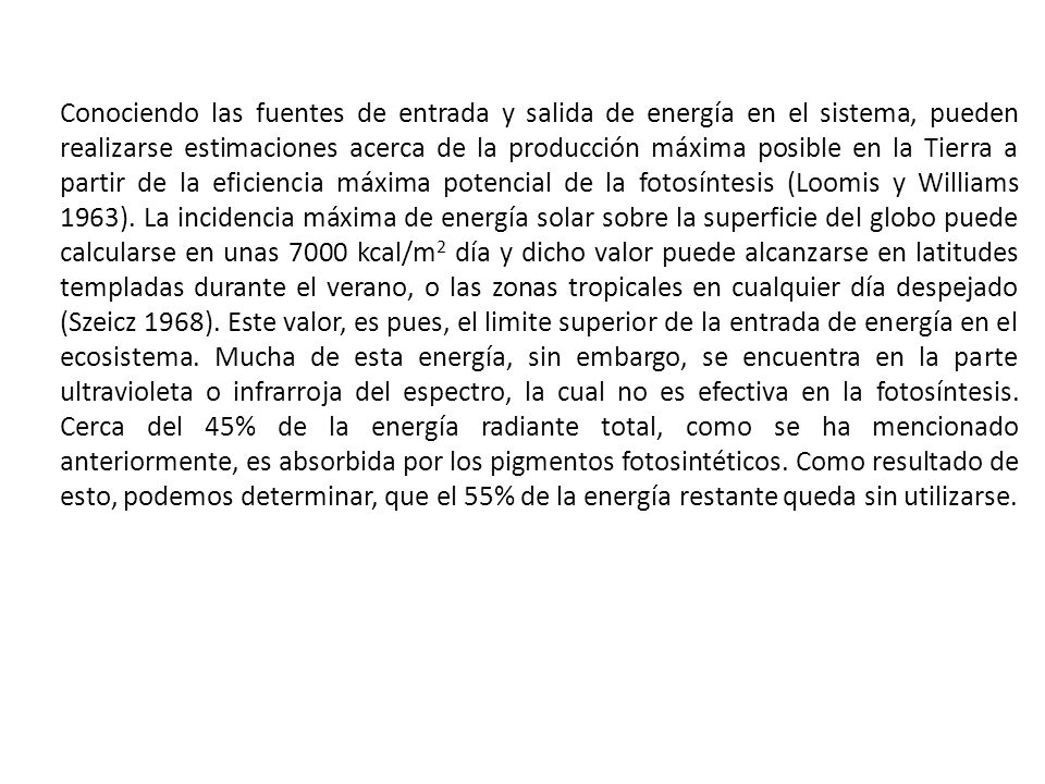 Conociendo las fuentes de entrada y salida de energía en el sistema, pueden realizarse estimaciones acerca de la producción máxima posible en la Tierra a partir de la eficiencia máxima potencial de la fotosíntesis (Loomis y Williams 1963).