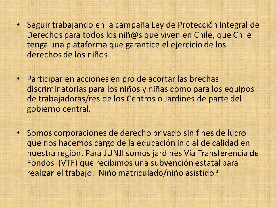 Seguir trabajando en la campaña Ley de Protección Integral de Derechos para todos los que viven en Chile, que Chile tenga una plataforma que garantice el ejercicio de los derechos de los niños.